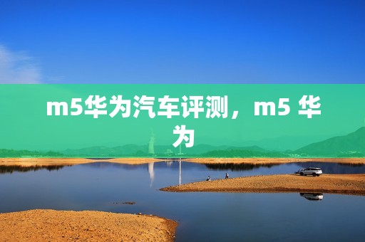 m5华为汽车评测，m5 华为