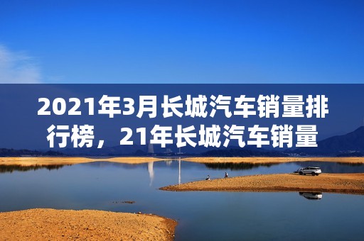 2021年3月长城汽车销量排行榜，21年长城汽车销量3月份