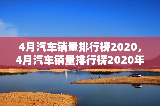 4月汽车销量排行榜2020，4月汽车销量排行榜2020年