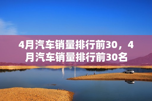 4月汽车销量排行前30，4月汽车销量排行前30名