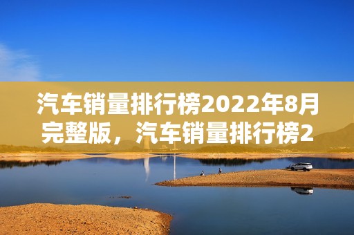 汽车销量排行榜2022年8月完整版，汽车销量排行榜2021年8月完整版