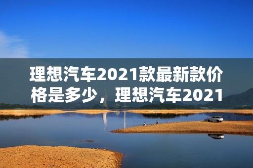 理想汽车2021款最新款价格是多少，理想汽车2021款最新款价格是多少钱