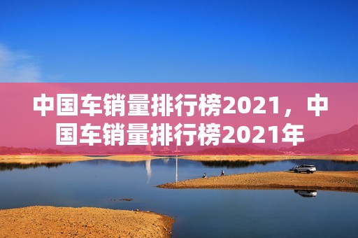 中国车销量排行榜2021，中国车销量排行榜2021年