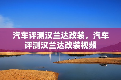 汽车评测汉兰达改装，汽车评测汉兰达改装视频