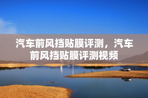 汽车前风挡贴膜评测，汽车前风挡贴膜评测视频