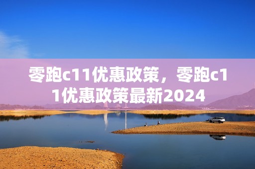 零跑c11优惠政策，零跑c11优惠政策最新2024