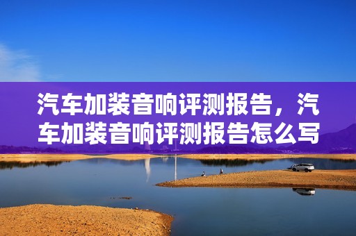 汽车加装音响评测报告，汽车加装音响评测报告怎么写