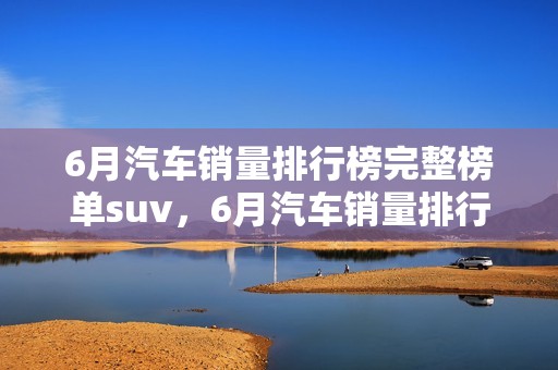 6月汽车销量排行榜完整榜单suv，6月汽车销量排行榜完整榜单