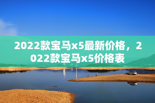 2022款宝马x5最新价格，2022款宝马x5价格表