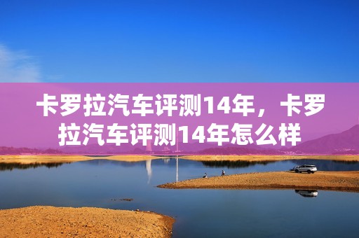 卡罗拉汽车评测14年，卡罗拉汽车评测14年怎么样