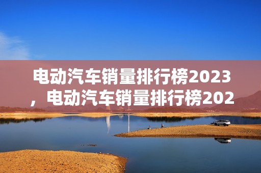 电动汽车销量排行榜2023，电动汽车销量排行榜2023年6月