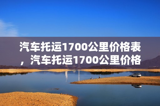 汽车托运1700公里价格表，汽车托运1700公里价格表图片