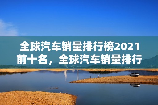 全球汽车销量排行榜2021前十名，全球汽车销量排行榜2021前十名品牌