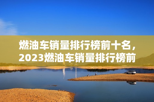 燃油车销量排行榜前十名，2023燃油车销量排行榜前十名