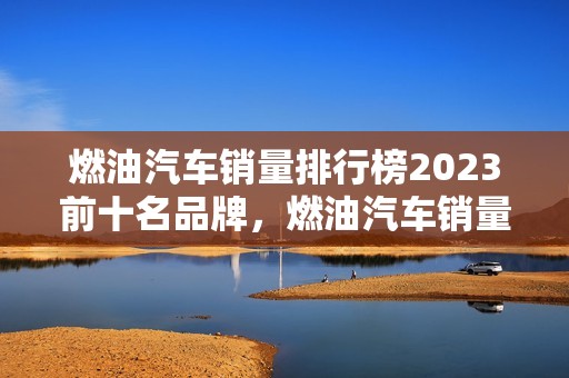 燃油汽车销量排行榜2023前十名品牌，燃油汽车销量排行榜2023前十名品牌有哪些