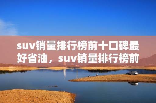 suv销量排行榜前十口碑最好省油，suv销量排行榜前十口碑最好省油车