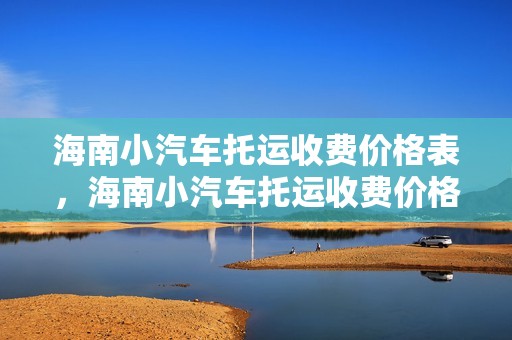 海南小汽车托运收费价格表，海南小汽车托运收费价格表最新