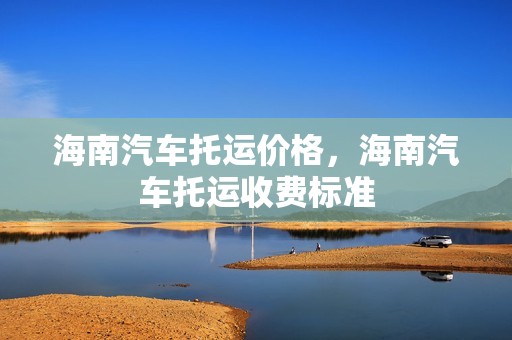 海南汽车托运价格，海南汽车托运收费标准