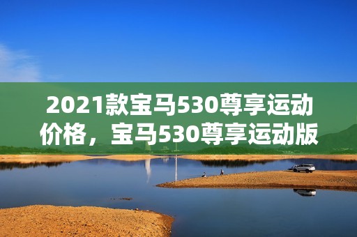 2021款宝马530尊享运动价格，宝马530尊享运动版价格