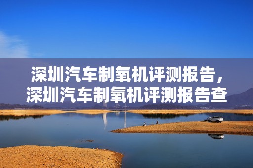 深圳汽车制氧机评测报告，深圳汽车制氧机评测报告查询