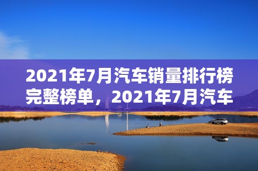 2021年7月汽车销量排行榜完整榜单，2021年7月汽车销量排行榜完整榜单图片