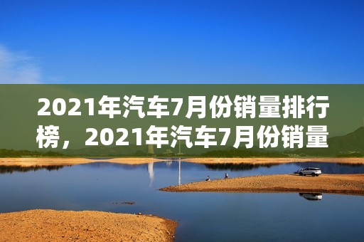 2021年汽车7月份销量排行榜，2021年汽车7月份销量排行榜最新