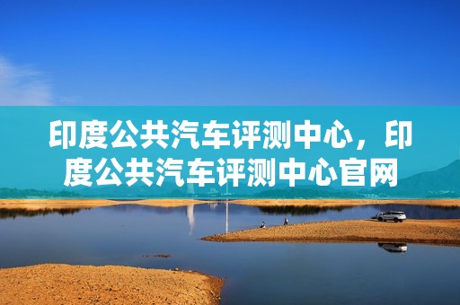 印度公共汽车评测中心，印度公共汽车评测中心官网