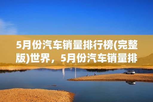 5月份汽车销量排行榜(完整版)世界，5月份汽车销量排行榜 完整