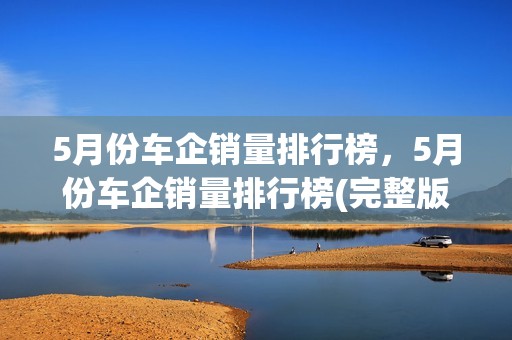 5月份车企销量排行榜，5月份车企销量排行榜(完整版)