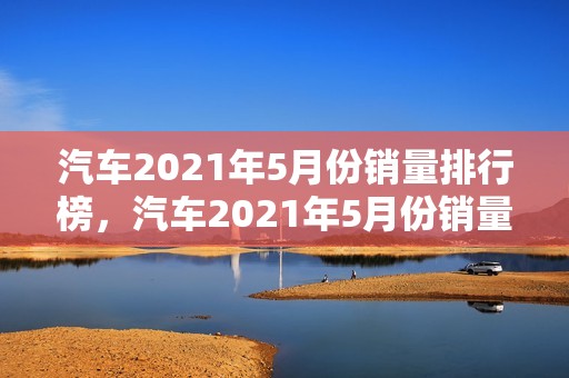 汽车2021年5月份销量排行榜，汽车2021年5月份销量排行榜最新