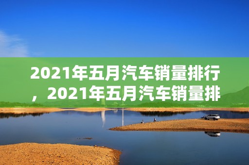 2021年五月汽车销量排行，2021年五月汽车销量排行榜完整版