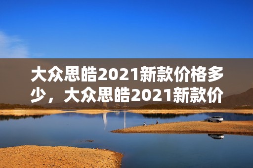 大众思皓2021新款价格多少，大众思皓2021新款价格多少钱