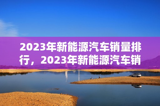 2023年新能源汽车销量排行，2023年新能源汽车销量排行榜