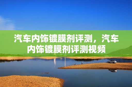 汽车内饰镀膜剂评测，汽车内饰镀膜剂评测视频