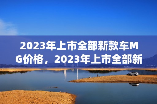 2023年上市全部新款车MG价格，2023年上市全部新款车mg价格及图片