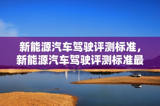 新能源汽车驾驶评测标准，新能源汽车驾驶评测标准最新