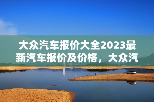 大众汽车报价大全2023最新汽车报价及价格，大众汽车报价大全2023最新汽车报价及价格图片