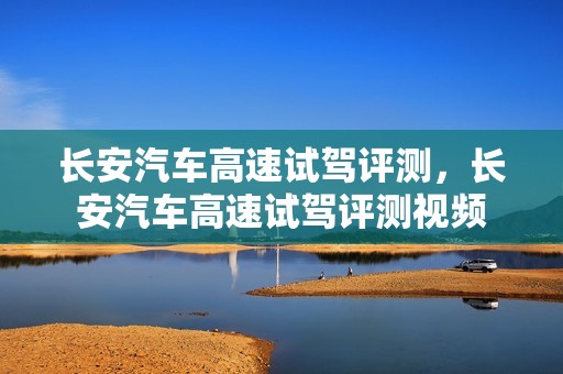 长安汽车高速试驾评测，长安汽车高速试驾评测视频