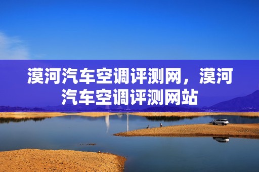 漠河汽车空调评测网，漠河汽车空调评测网站