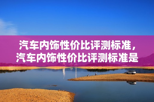 汽车内饰性价比评测标准，汽车内饰性价比评测标准是什么