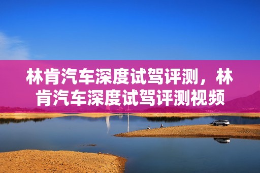 林肯汽车深度试驾评测，林肯汽车深度试驾评测视频