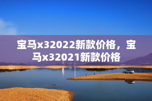 宝马x32022新款价格，宝马x32021新款价格