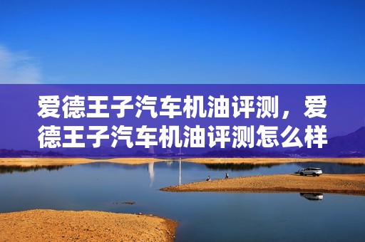 爱德王子汽车机油评测，爱德王子汽车机油评测怎么样