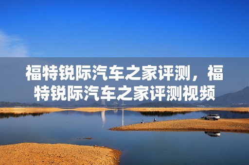 福特锐际汽车之家评测，福特锐际汽车之家评测视频