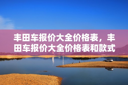 丰田车报价大全价格表，丰田车报价大全价格表和款式