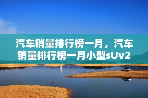 汽车销量排行榜一月，汽车销量排行榜一月小型sUv2024