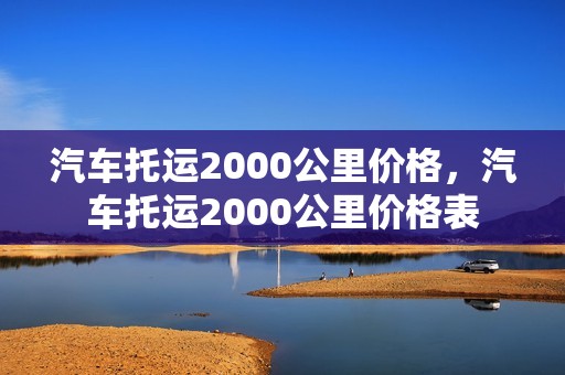 汽车托运2000公里价格，汽车托运2000公里价格表