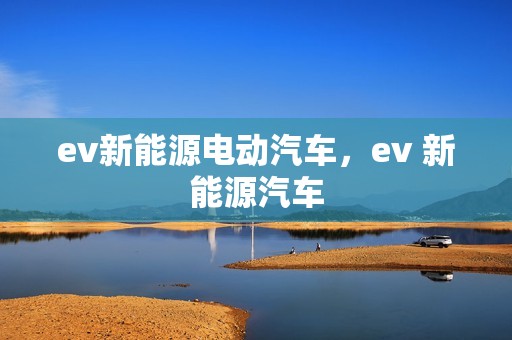 ev新能源电动汽车，ev 新能源汽车