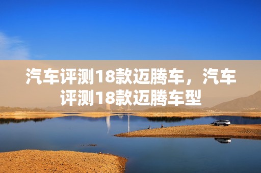 汽车评测18款迈腾车，汽车评测18款迈腾车型