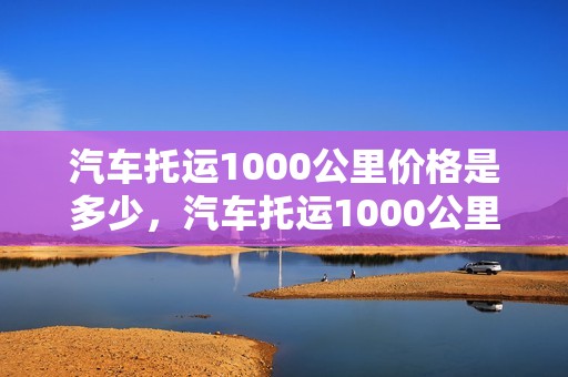 汽车托运1000公里价格是多少，汽车托运1000公里价格是多少钱